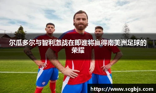 尔瓜多尔与智利激战在即谁将赢得南美洲足球的荣耀