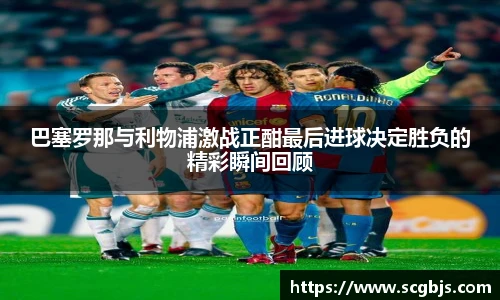 巴塞罗那与利物浦激战正酣最后进球决定胜负的精彩瞬间回顾