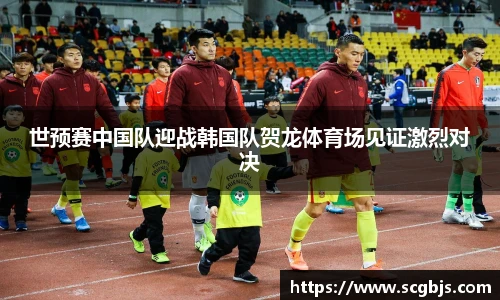 世预赛中国队迎战韩国队贺龙体育场见证激烈对决