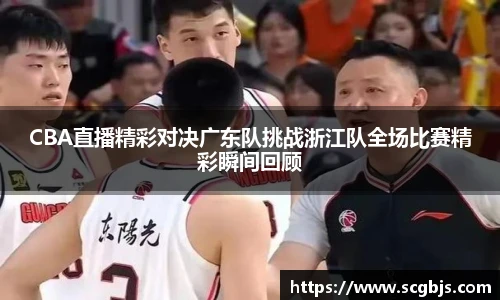 CBA直播精彩对决广东队挑战浙江队全场比赛精彩瞬间回顾