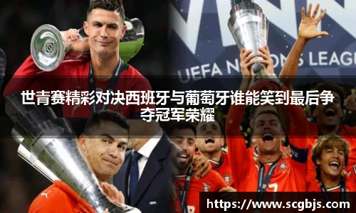 世青赛精彩对决西班牙与葡萄牙谁能笑到最后争夺冠军荣耀