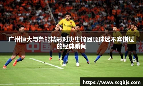 广州恒大与鲁能精彩对决集锦回顾球迷不容错过的经典瞬间
