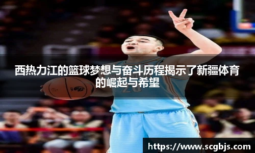 西热力江的篮球梦想与奋斗历程揭示了新疆体育的崛起与希望