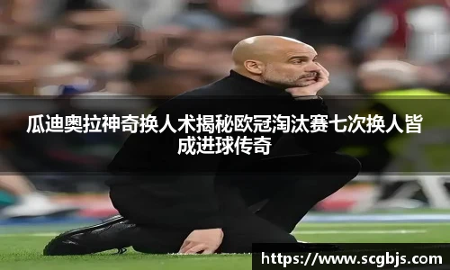 瓜迪奥拉神奇换人术揭秘欧冠淘汰赛七次换人皆成进球传奇