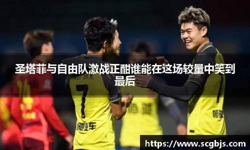 圣塔菲与自由队激战正酣谁能在这场较量中笑到最后