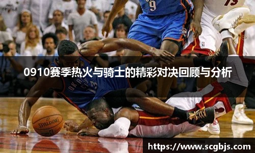 0910赛季热火与骑士的精彩对决回顾与分析